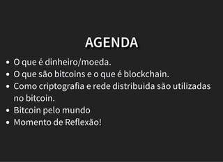 AGENDA
O que é dinheiro/moeda.
O que são bitcoins e o que é blockchain.
Como criptografia e rede distribuida são utilizadas
no bitcoin.
Bitcoin pelo mundo
Momento de Reflexão!
 