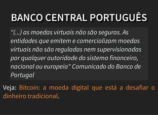BANCO CENTRAL PORTUGUÊS
Veja:
.
"(...) as moedas virtuais não são seguras. As
entidades que emitem e comercializam moedas
virtuais não são reguladas nem supervisionadas
por qualquer autoridade do sistema financeiro,
nacional ou europeia" Comunicado do Banco de
Portugal
Bitcoin: a moeda digital que está a desafiar o
dinheiro tradicional
 