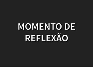 MOMENTO DE
REFLEXÃO
 