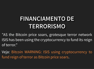 FINANCIAMENTO DE
TERRORISMO
"AS the Bitcoin price soars, grotesque terror network
ISIS has been using the cryptocurrency to fund its reign
of terror."
Veja:
.
Bitcoin WARNING: ISIS using cryptocurrency to
fund reign of terror as Bitcoin price soars
 