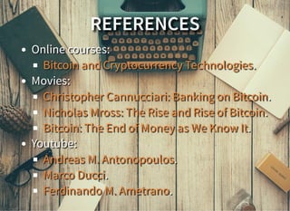 REFERENCES
Online courses:
.
Movies:
.
.
.
Youtube:
.
.
.
Bitcoin and Cryptocurrency Technologies
Christopher Cannucciari: Banking on Bitcoin
Nicholas Mross: The Rise and Rise of Bitcoin
Bitcoin: The End of Money as We Know It
Andreas M. Antonopoulos
Marco Ducci
Ferdinando M. Ametrano
 