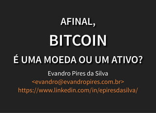 AFINAL,
BITCOIN
É UMA MOEDA OU UM ATIVO?
Evandro Pires da Silva
<evandro@evandropires.com.br>
https://www.linkedin.com/in/epiresdasilva/
 