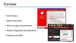 Purview
• Brief History
• Bitcoin Overview
• Bitcoin Usage in Ransomware
• Bitcoin- Regulatory Considerations
• Wrap-up and Q&A
 