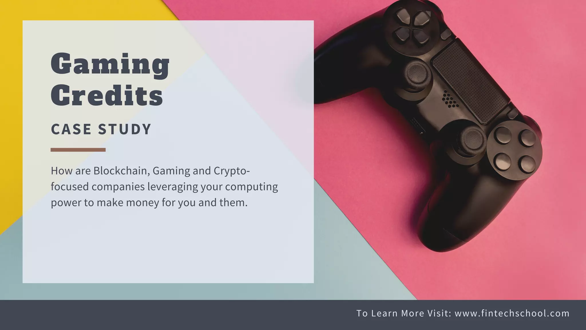 Gaming
Credits
CASE STUDY
How are Blockchain, Gaming and Crypto-
focused companies leveraging your computing
power to make money for you and them.
To Learn More Visit: www.fintechschool.com
 