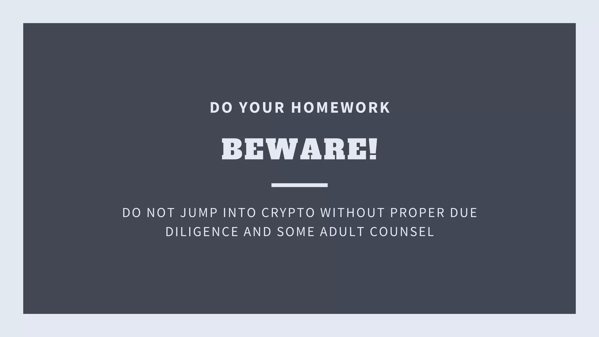 BEWARE!
DO YOUR HOMEWORK
DO NOT JUMP INTO CRYPTO WITHOUT PROPER DUE
DILIGENCE AND SOME ADULT COUNSEL
 