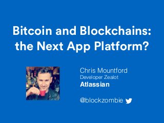 Bitcoin and Blockchains:
the Next App Platform?
Chris Mountford
Developer Zealot
Atlassian
@blockzombie
 