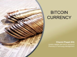 BITCOIN
CURRENCY

Charmi Popat (03)
SVKM’s NMIMS SPP SPTm (School of
Pharmacy & Technology Management)

 