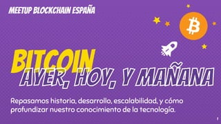 Bitcoin
Repasamos historia, desarrollo, escalabilidad, y cómo
profundizar nuestro conocimiento de la tecnología.
1
Meetup Blockchain España
 