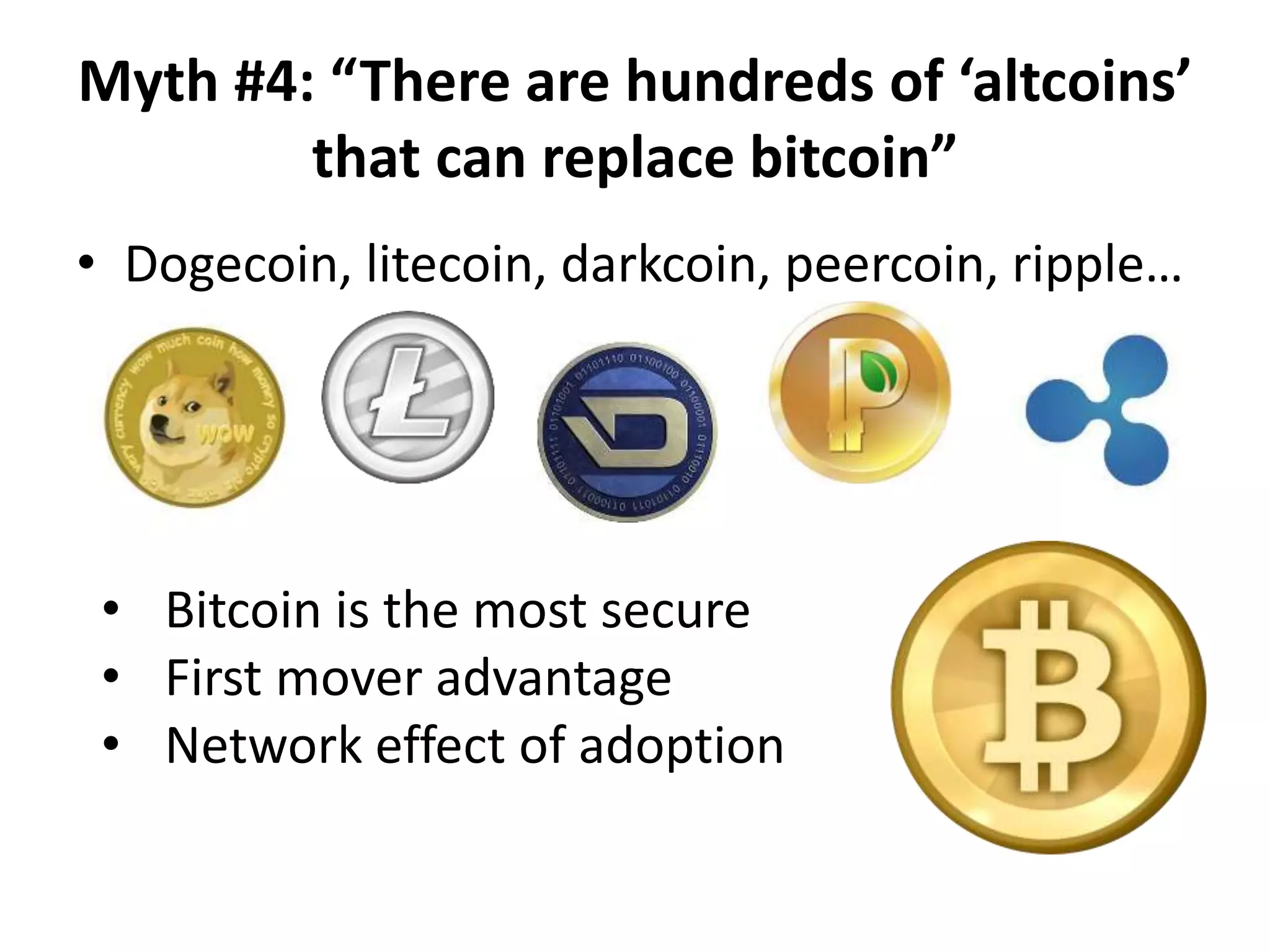 Myth #4: “There are hundreds of ‘altcoins’
that can replace bitcoin”
• Dogecoin, litecoin, darkcoin, peercoin, ripple…
• Bitcoin is the most secure
• First mover advantage
• Network effect of adoption
 