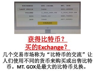 获得比特币？
买的Exchange？
几个交易市场称为“比特币的交流”让
人们使用不同的货币来购买或出售比特
币。MT. GOX是最大的比特币兑换。
 