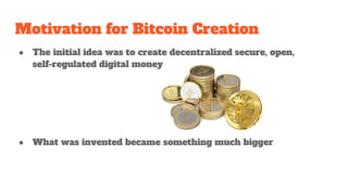 Motivation for Bitcoin Creation
● The initial idea was to create decentralized secure, open,
self-regulated digital money
● What was invented became something much bigger
 