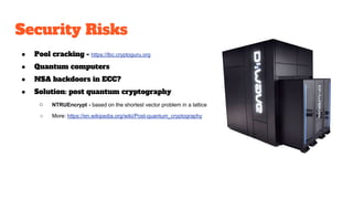 Security Risks
● Pool cracking - https://lbc.cryptoguru.org
● Quantum computers
● NSA backdoors in ECC?
● Solution: post quantum cryptography
○ NTRUEncrypt - based on the shortest vector problem in a lattice
○ More: https://en.wikipedia.org/wiki/Post-quantum_cryptography
 
