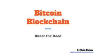 Bitcoin
Blockchain
Under the Hood
by Galin Dinkov
https://www.linkedin.com/in/galindinkov/
 