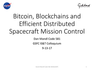 Bitcoin, Blockchains and
Efficient Distributed
Spacecraft Mission Control
Dan Mandl Code 581
GSFC IS&T Colloquium
9-13-17
1Daniel Mandl Code 581 NASA/GSFC
 