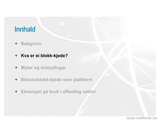 www.vestforsk.no
Innhald
 Bakgrunn
 Kva er ei blokk-kjede?
 Myter og mistydingar
 Bitcoin/blokk-kjede som plattform
 Eksempel på bruk i offentleg sektor
 