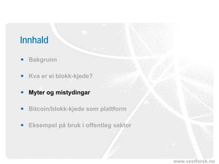 www.vestforsk.no
Innhald
 Bakgrunn
 Kva er ei blokk-kjede?
 Myter og mistydingar
 Bitcoin/blokk-kjede som plattform
 Eksempel på bruk i offentleg sektor
 
