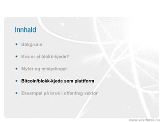 www.vestforsk.no
Innhald
 Bakgrunn
 Kva er ei blokk-kjede?
 Myter og mistydingar
 Bitcoin/blokk-kjede som plattform
 Eksempel på bruk i offentleg sektor
 