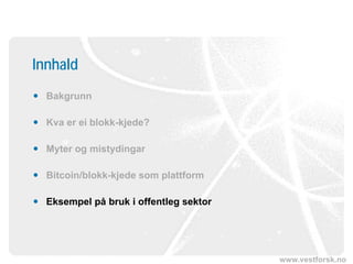www.vestforsk.no
Innhald
 Bakgrunn
 Kva er ei blokk-kjede?
 Myter og mistydingar
 Bitcoin/blokk-kjede som plattform
 Eksempel på bruk i offentleg sektor
 