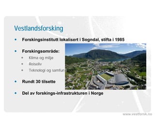 www.vestforsk.no
 Forskingsinstitutt lokalisert i Sogndal, stifta i 1985
 Forskingsområde:
 Klima og miljø
 Reiseliv
 Teknologi og samfunn
 Rundt 30 tilsette
 Del av forskings-infrastrukturen i Norge
Vestlandsforsking
 