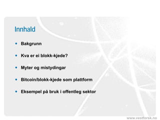 www.vestforsk.no
Innhald
 Bakgrunn
 Kva er ei blokk-kjede?
 Myter og mistydingar
 Bitcoin/blokk-kjede som plattform
 Eksempel på bruk i offentleg sektor
 