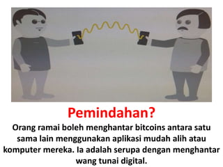Pemindahan?
Orang ramai boleh menghantar bitcoins antara satu
sama lain menggunakan aplikasi mudah alih atau
komputer mereka. Ia adalah serupa dengan menghantar
wang tunai digital.
 