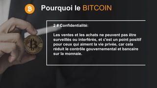 Pourquoi le BITCOIN
2 # Confidentialité:
Les ventes et les achats ne peuvent pas être
surveillés ou interférés, et c'est un point positif
pour ceux qui aiment la vie privée, car cela
réduit le contrôle gouvernemental et bancaire
sur la monnaie.
 