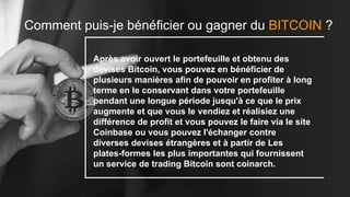 Comment puis-je bénéficier ou gagner du BITCOIN ?
Après avoir ouvert le portefeuille et obtenu des
devises Bitcoin, vous pouvez en bénéficier de
plusieurs manières afin de pouvoir en profiter à long
terme en le conservant dans votre portefeuille
pendant une longue période jusqu'à ce que le prix
augmente et que vous le vendiez et réalisiez une
différence de profit et vous pouvez le faire via le site
Coinbase ou vous pouvez l'échanger contre
diverses devises étrangères et à partir de Les
plates-formes les plus importantes qui fournissent
un service de trading Bitcoin sont coinarch.
 