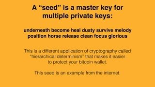 A “seed” is a master key for
multiple private keys:
underneath become heal dusty survive melody
position horse release clean focus glorious
This is a different application of cryptography called
“hierarchical determinism” that makes it easier
to protect your bitcoin wallet.
This seed is an example from the internet.
 