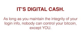 IT’S DIGITAL CASH.
As long as you maintain the integrity of your
login info, nobody can control your bitcoin,
except YOU.
 