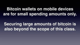Bitcoin wallets on mobile devices
are for small spending amounts only.
Securing large amounts of bitcoin is
also beyond the scope of this class.
 