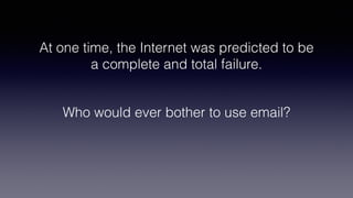 At one time, the Internet was predicted to be
a complete and total failure.
Who would ever bother to use email?
 