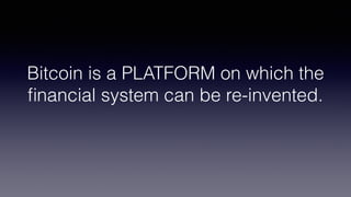 Bitcoin is a PLATFORM on which the
ﬁnancial system can be re-invented.
 