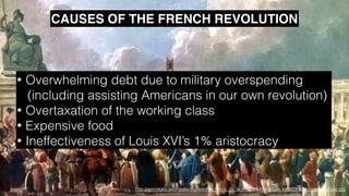http://commons.wikimedia.org/wiki/File:Place_de_la_R%C3%A9volution_ex%C3%A9cution_capitale.jpg
CAUSES OF THE FRENCH REVOLUTION
• Overwhelming debt due to military overspending
(including assisting Americans in our own revolution)
• Overtaxation of the working class
• Expensive food
• Ineffectiveness of Louis XVI’s 1% aristocracy
 