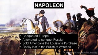 http://en.wikipedia.org/wiki/File:Napoleon_Wagram.jpg
NAPOLEON
• Conquered Europe
• Attempted to conquer Russia
• Sold Americans the Louisiana Purchase
• Finally lost to the British at Waterloo
 