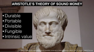ARISTOTLE’S THEORY OF SOUND MONEY
• Durable
• Portable
• Divisible
• Fungible
• Intrinsic value
http://commons.wikimedia.org/wiki/File:Busto_di_Aristotele_conservato_a_Palazzo_Altaemps,_Roma._Foto_di_Giovanni_Dall%27Orto.jpg
 