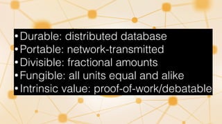 • Durable: distributed database
• Portable: network-transmitted
• Divisible: fractional amounts
• Fungible: all units equal and alike
• Intrinsic value: proof-of-work/debatable
 