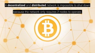 A decentralized and distributed network is impossible to shut down
because the network only requires 2 nodes to operate.
 