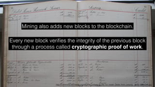 http://commons.wikimedia.org/wiki/File:Ledger_of_the_fur_trader_Dedo_from_Leipzig,_1876-1885_015.jpg
Mining also adds new blocks to the blockchain.
Every new block veriﬁes the integrity of the previous block
through a process called cryptographic proof of work.
 