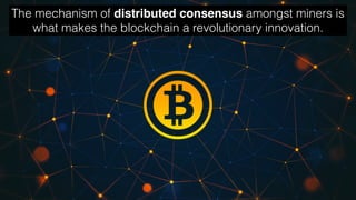 The mechanism of distributed consensus amongst miners is
what makes the blockchain a revolutionary innovation.
 