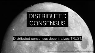 http://commons.wikimedia.org/wiki/Moon#mediaviewer/File:Moon_merged_small.jpg
Distributed consensus decentralizes TRUST.
DISTRIBUTED
CONSENSUS
 