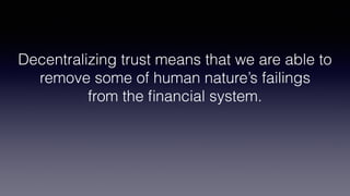 Decentralizing trust means that we are able to
remove some of human nature’s failings
from the ﬁnancial system.
 