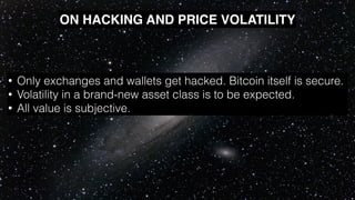 • Only exchanges and wallets get hacked. Bitcoin itself is secure.
• Volatility in a brand-new asset class is to be expected.
• All value is subjective.
ON HACKING AND PRICE VOLATILITY
 