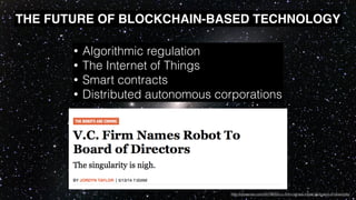 • Algorithmic regulation
• The Internet of Things
• Smart contracts
• Distributed autonomous corporations
THE FUTURE OF BLOCKCHAIN-BASED TECHNOLOGY
http://observer.com/2014/05/v-c-ﬁrm-names-robot-to-board-of-directors/
 