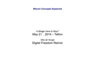 Bitcoin Concepts Explained
Is Bitcoin Here to Stay?
May 21
st
, 2014 – Tallinn
Otto de Voogd
Digital Freedom Warrior
 