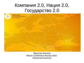 Компания 2.0, Нация 2.0,
Государство 2.0
Ярослав Логинов
Bitcoin Conference Russia 2015
bitcoinconf.moscow
 