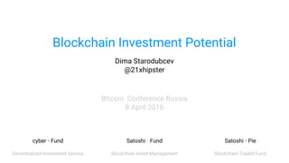 Blockchain Investment Potential
Dima Starodubcev
@21xhipster
Bitcoin Conference Russia
8 April 2016
cyber • Fund
Decentralized Investment Service
Satoshi • Fund
Blockchain Asset Management
Satoshi • Pie
Blockchain Traded Fund
 