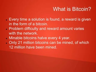What is Bitcoin?
 Every time a solution is found, a reward is given
in the form of a bitcoin.
 Problem difficulty and re...