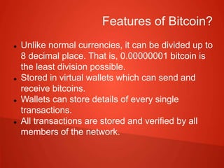 Features of Bitcoin?
 Unlike normal currencies, it can be divided up to
8 decimal place. That is, 0.00000001 bitcoin is
t...