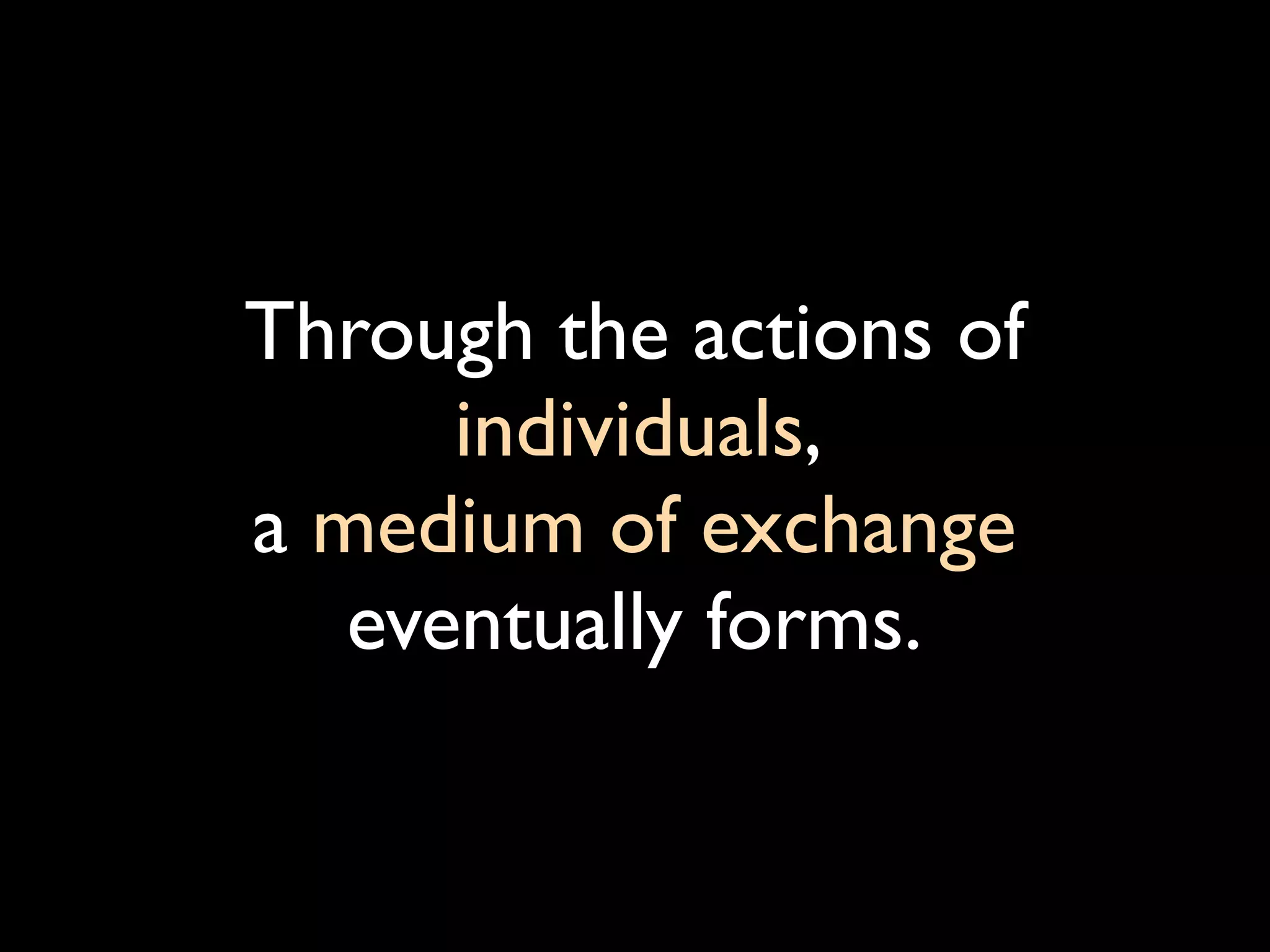 Through the actions of
      individuals,
a medium of exchange
   eventually forms.
 