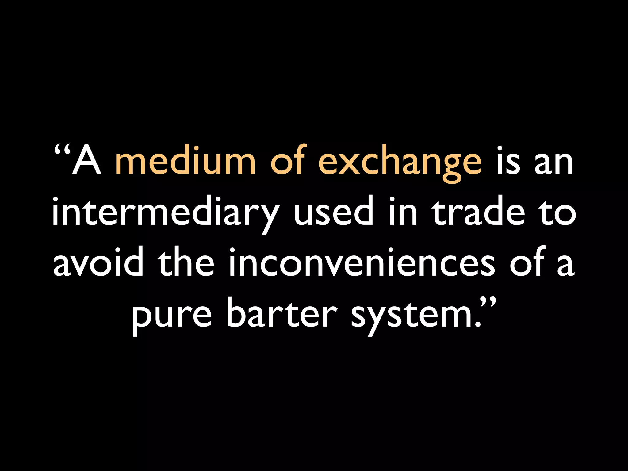 “A medium of exchange is an
intermediary used in trade to
avoid the inconveniences of a
     pure barter system.”
 